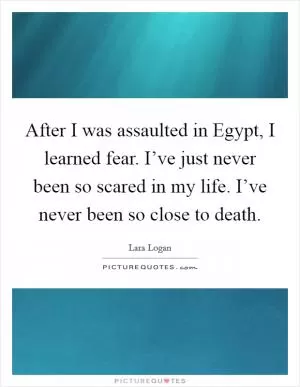 After I was assaulted in Egypt, I learned fear. I’ve just never been so scared in my life. I’ve never been so close to death Picture Quote #1