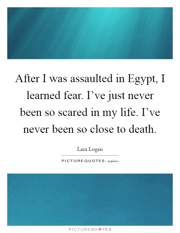 After I was assaulted in Egypt, I learned fear. I've just never been so scared in my life. I've never been so close to death. Picture Quote #1
