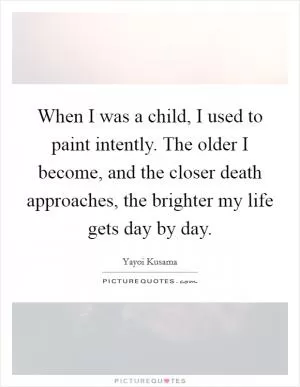 When I was a child, I used to paint intently. The older I become, and the closer death approaches, the brighter my life gets day by day Picture Quote #1
