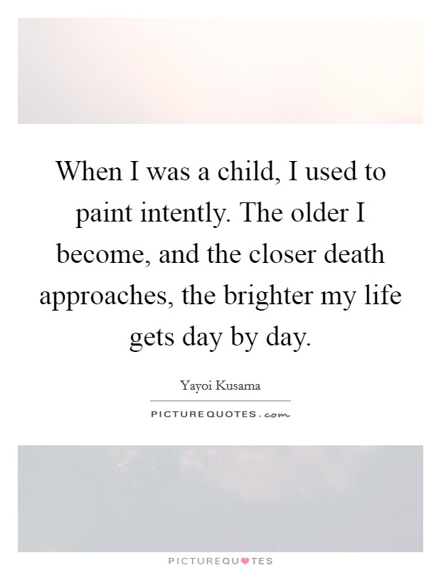 When I was a child, I used to paint intently. The older I become, and the closer death approaches, the brighter my life gets day by day. Picture Quote #1