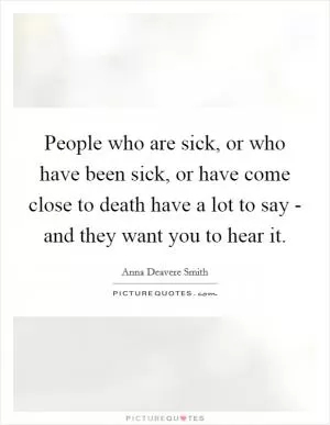People who are sick, or who have been sick, or have come close to death have a lot to say - and they want you to hear it Picture Quote #1