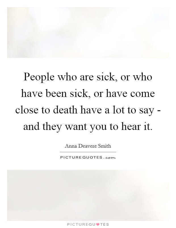 People who are sick, or who have been sick, or have come close to death have a lot to say - and they want you to hear it. Picture Quote #1