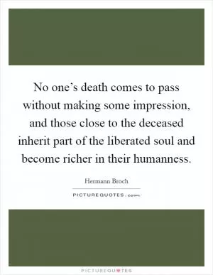 No one’s death comes to pass without making some impression, and those close to the deceased inherit part of the liberated soul and become richer in their humanness Picture Quote #1