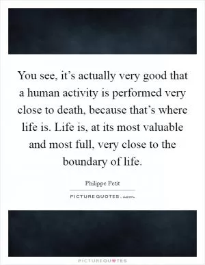 You see, it’s actually very good that a human activity is performed very close to death, because that’s where life is. Life is, at its most valuable and most full, very close to the boundary of life Picture Quote #1