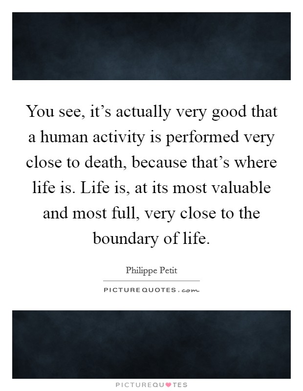 You see, it's actually very good that a human activity is performed very close to death, because that's where life is. Life is, at its most valuable and most full, very close to the boundary of life. Picture Quote #1