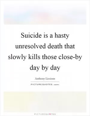 Suicide is a hasty unresolved death that slowly kills those close-by day by day Picture Quote #1