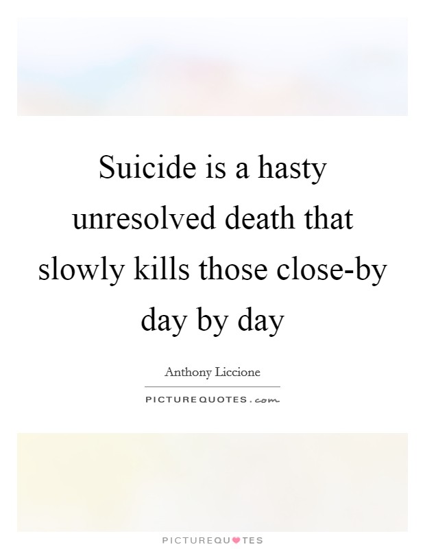 Suicide is a hasty unresolved death that slowly kills those close-by day by day Picture Quote #1