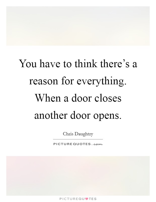 You have to think there's a reason for everything. When a door closes another door opens. Picture Quote #1