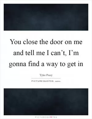 You close the door on me and tell me I can’t, I’m gonna find a way to get in Picture Quote #1