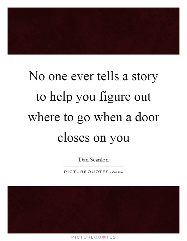 No one ever tells a story to help you figure out where to go when a door closes on you Picture Quote #1