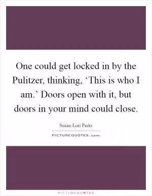 One could get locked in by the Pulitzer, thinking, ‘This is who I am.’ Doors open with it, but doors in your mind could close Picture Quote #1