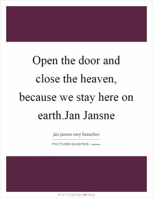 Open the door and close the heaven, because we stay here on earth.Jan Jansne Picture Quote #1