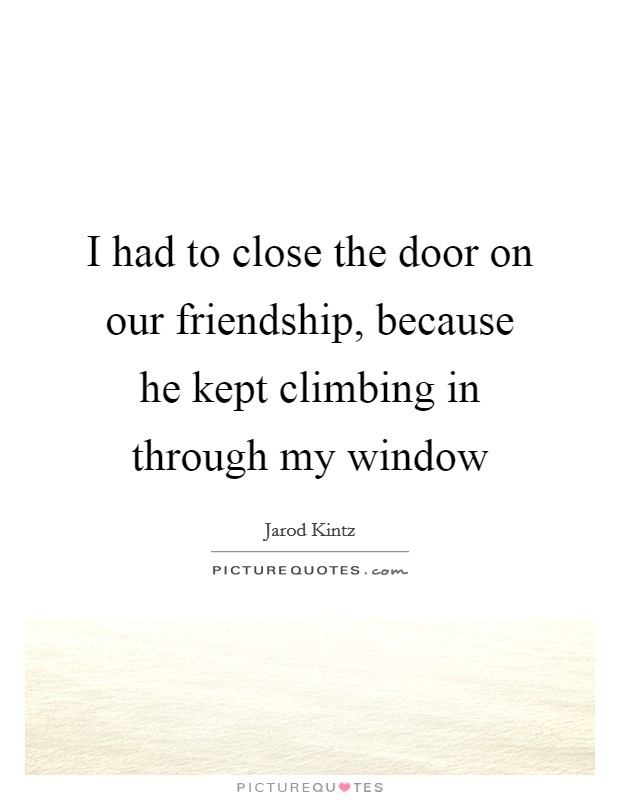 I had to close the door on our friendship, because he kept climbing in through my window Picture Quote #1