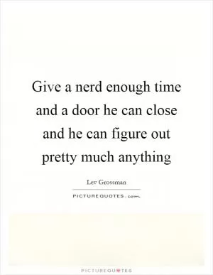 Give a nerd enough time and a door he can close and he can figure out pretty much anything Picture Quote #1