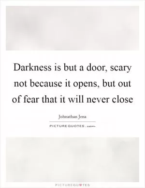 Darkness is but a door, scary not because it opens, but out of fear that it will never close Picture Quote #1