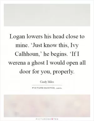 Logan lowers his head close to mine. ‘Just know this, Ivy Calhhoun,’ he begins. ‘If I werena a ghost I would open all door for you, properly Picture Quote #1