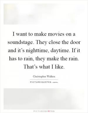 I want to make movies on a soundstage. They close the door and it’s nighttime, daytime. If it has to rain, they make the rain. That’s what I like Picture Quote #1