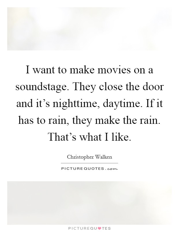 I want to make movies on a soundstage. They close the door and it's nighttime, daytime. If it has to rain, they make the rain. That's what I like. Picture Quote #1