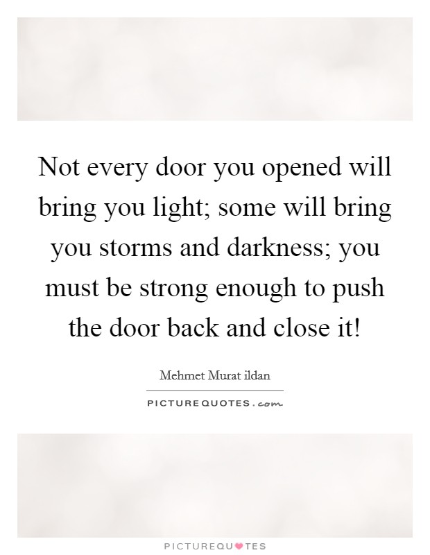 Not every door you opened will bring you light; some will bring you storms and darkness; you must be strong enough to push the door back and close it! Picture Quote #1