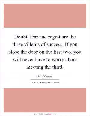Doubt, fear and regret are the three villains of success. If you close the door on the first two, you will never have to worry about meeting the third Picture Quote #1