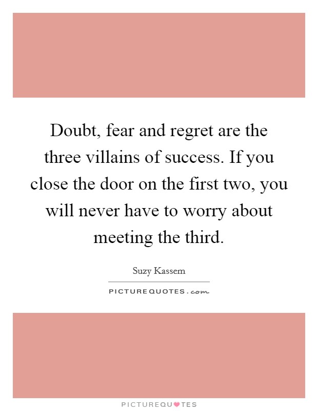 Doubt, fear and regret are the three villains of success. If you close the door on the first two, you will never have to worry about meeting the third. Picture Quote #1