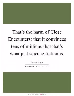 That’s the harm of Close Encounters: that it convinces tens of millions that that’s what just science fiction is Picture Quote #1