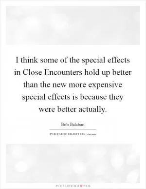 I think some of the special effects in Close Encounters hold up better than the new more expensive special effects is because they were better actually Picture Quote #1