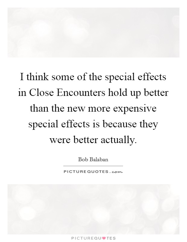 I think some of the special effects in Close Encounters hold up better than the new more expensive special effects is because they were better actually. Picture Quote #1