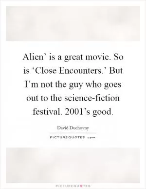 Alien’ is a great movie. So is ‘Close Encounters.’ But I’m not the guy who goes out to the science-fiction festival.  2001’s good Picture Quote #1