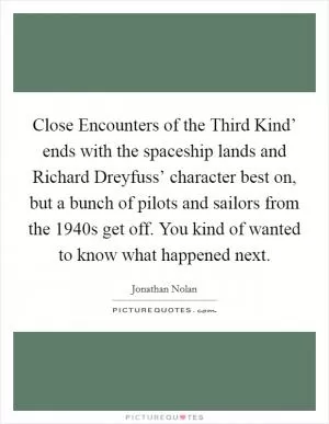 Close Encounters of the Third Kind’ ends with the spaceship lands and Richard Dreyfuss’ character best on, but a bunch of pilots and sailors from the 1940s get off. You kind of wanted to know what happened next Picture Quote #1