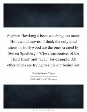 Stephen Hawking’s been watching too many Hollywood movies. I think the only kind aliens in Hollywood are the ones created by Steven Spielberg - ‘Close Encounters of the Third Kind’ and ‘E.T.,’ for example. All other aliens are trying to suck our brains out Picture Quote #1