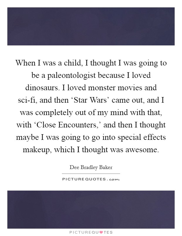 When I was a child, I thought I was going to be a paleontologist because I loved dinosaurs. I loved monster movies and sci-fi, and then ‘Star Wars' came out, and I was completely out of my mind with that, with ‘Close Encounters,' and then I thought maybe I was going to go into special effects makeup, which I thought was awesome. Picture Quote #1