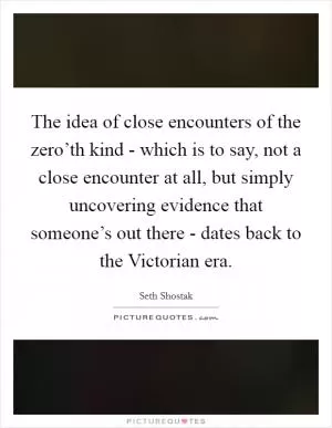 The idea of close encounters of the zero’th kind - which is to say, not a close encounter at all, but simply uncovering evidence that someone’s out there - dates back to the Victorian era Picture Quote #1