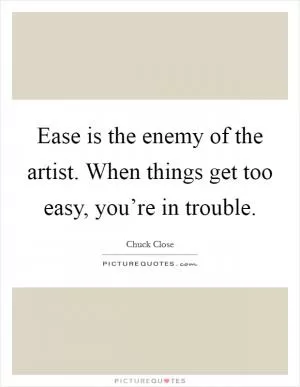 Ease is the enemy of the artist. When things get too easy, you’re in trouble Picture Quote #1