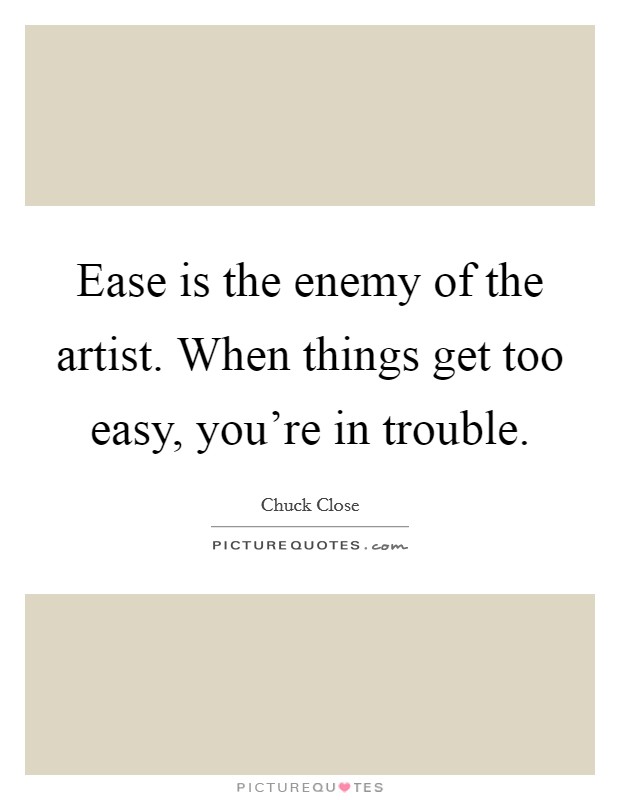 Ease is the enemy of the artist. When things get too easy, you're in trouble. Picture Quote #1