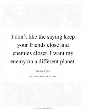 I don’t like the saying keep your friends close and enemies closer. I want my enemy on a different planet Picture Quote #1