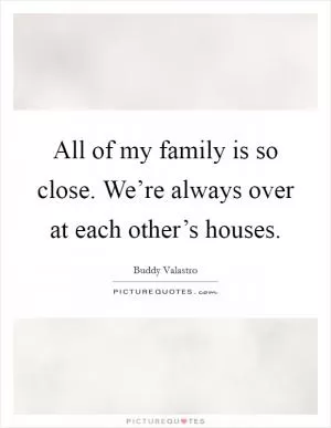 All of my family is so close. We’re always over at each other’s houses Picture Quote #1