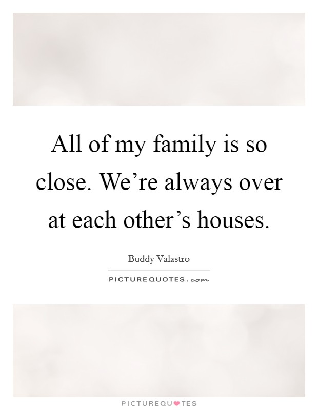 All of my family is so close. We're always over at each other's houses. Picture Quote #1