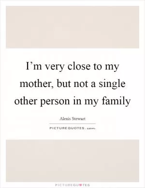 I’m very close to my mother, but not a single other person in my family Picture Quote #1