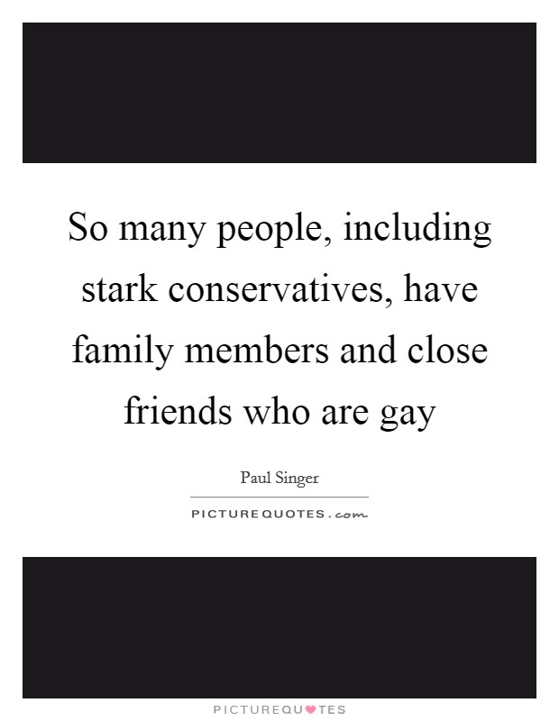 So many people, including stark conservatives, have family members and close friends who are gay Picture Quote #1
