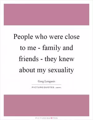 People who were close to me - family and friends - they knew about my sexuality Picture Quote #1