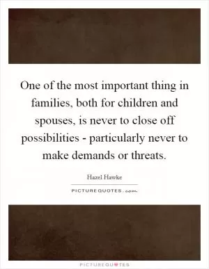 One of the most important thing in families, both for children and spouses, is never to close off possibilities - particularly never to make demands or threats Picture Quote #1