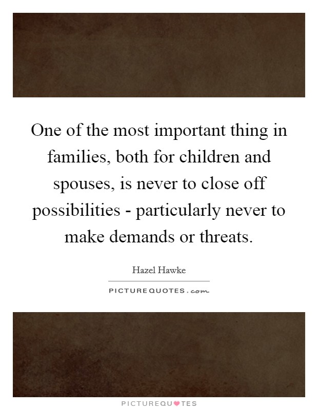 One of the most important thing in families, both for children and spouses, is never to close off possibilities - particularly never to make demands or threats. Picture Quote #1