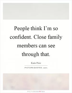 People think I’m so confident. Close family members can see through that Picture Quote #1