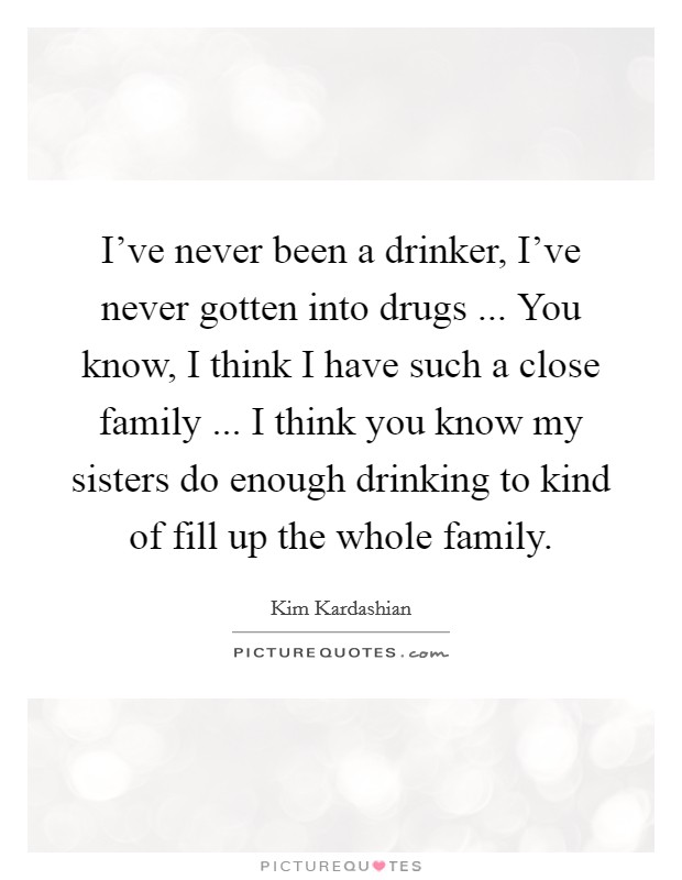 I've never been a drinker, I've never gotten into drugs ... You know, I think I have such a close family ... I think you know my sisters do enough drinking to kind of fill up the whole family. Picture Quote #1