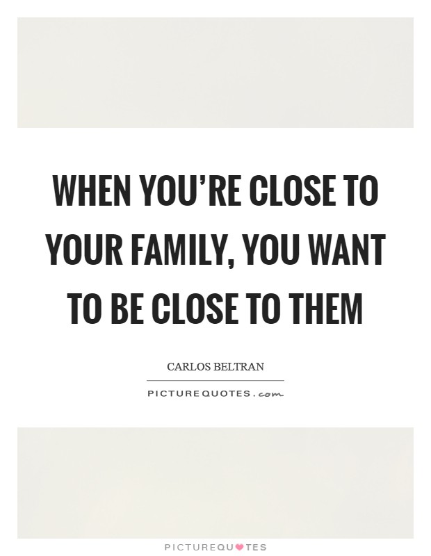 When you're close to your family, you want to be close to them Picture Quote #1
