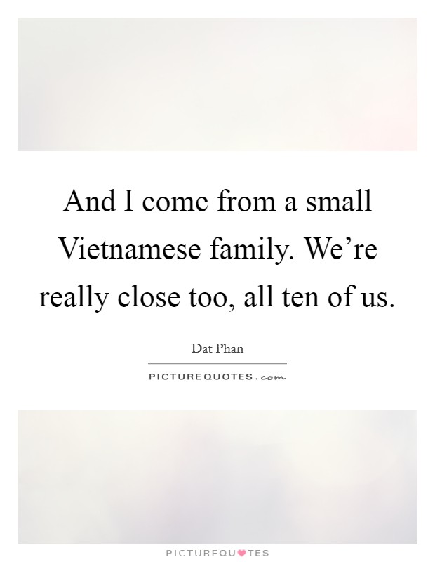 And I come from a small Vietnamese family. We're really close too, all ten of us. Picture Quote #1