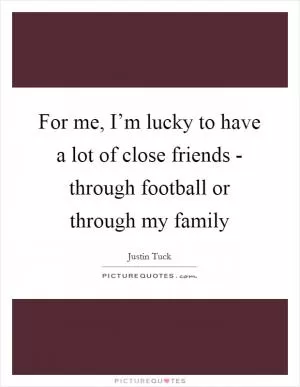 For me, I’m lucky to have a lot of close friends - through football or through my family Picture Quote #1