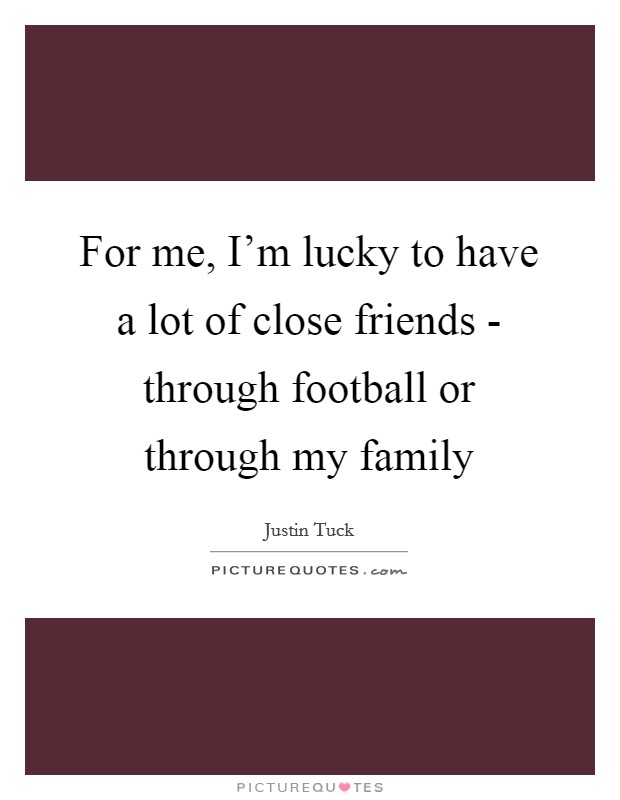 For me, I'm lucky to have a lot of close friends - through football or through my family Picture Quote #1