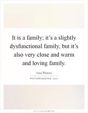 It is a family; it’s a slightly dysfunctional family, but it’s also very close and warm and loving family Picture Quote #1